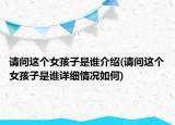 請問這個(gè)女孩子是誰介紹(請問這個(gè)女孩子是誰詳細(xì)情況如何)