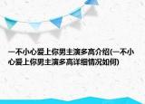 一不小心愛上你男主演多高介紹(一不小心愛上你男主演多高詳細(xì)情況如何)