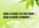 身高165體重120斤算不算胖（身高166體重120算胖嗎）