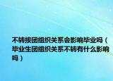 不轉(zhuǎn)接團組織關(guān)系會影響畢業(yè)嗎（畢業(yè)生團組織關(guān)系不轉(zhuǎn)有什么影響嗎）