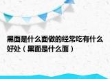 黑面是什么面做的經(jīng)常吃有什么好處（黑面是什么面）