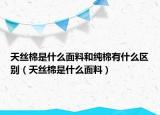 天絲棉是什么面料和純棉有什么區(qū)別（天絲棉是什么面料）