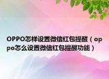 OPPO怎樣設置微信紅包提醒（oppo怎么設置微信紅包提醒功能）