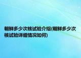 朝鮮多少次核試驗介紹(朝鮮多少次核試驗詳細(xì)情況如何)