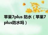 蘋果7plus 防水（蘋果7plus防水嗎）