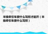 半掛牽引車要什么駕照才能開（半掛牽引車要什么駕照）