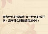 高考什么時候結(jié)束 大一什么時候開學(xué)（高考什么時候結(jié)束2020）