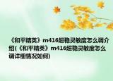 《和平精英》m416超穩(wěn)靈敏度怎么調(diào)介紹(《和平精英》m416超穩(wěn)靈敏度怎么調(diào)詳細(xì)情況如何)