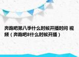 奔跑吧第八季什么時候開播時間 視頻（奔跑吧8什么時候開播）