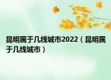 昆明屬于幾線城市2022（昆明屬于幾線城市）