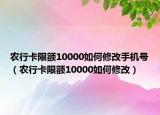 農(nóng)行卡限額10000如何修改手機號（農(nóng)行卡限額10000如何修改）