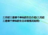 三月初三是哪個神仙的生日介紹(三月初三是哪個神仙的生日詳細(xì)情況如何)