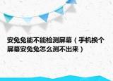 安兔兔能不能檢測(cè)屏幕（手機(jī)換個(gè)屏幕安兔兔怎么測(cè)不出來）