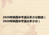 2020年陜西中考滿分多少分?jǐn)?shù)線（2020年陜西中考滿分多少分）