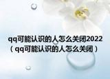 qq可能認識的人怎么關(guān)閉2022（qq可能認識的人怎么關(guān)閉）