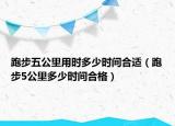 跑步五公里用時(shí)多少時(shí)間合適（跑步5公里多少時(shí)間合格）