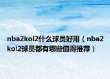 nba2kol2什么球員好用（nba2kol2球員都有哪些值得推薦）