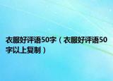 衣服好評語50字（衣服好評語50字以上復(fù)制）