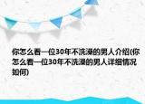 你怎么看一位30年不洗澡的男人介紹(你怎么看一位30年不洗澡的男人詳細(xì)情況如何)