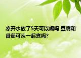 涼開水放了5天可以喝嗎 豆腐和番茄可從一起煮嗎?