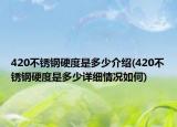 420不銹鋼硬度是多少介紹(420不銹鋼硬度是多少詳細(xì)情況如何)