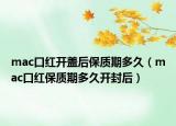 mac口紅開(kāi)蓋后保質(zhì)期多久（mac口紅保質(zhì)期多久開(kāi)封后）