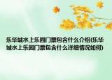 樂華城水上樂園門票包含什么介紹(樂華城水上樂園門票包含什么詳細(xì)情況如何)