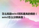 怎么知道solo3耳機(jī)是真的假的（solo3怎么分辨真假）