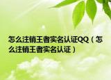 怎么注銷王者實名認(rèn)證QQ（怎么注銷王者實名認(rèn)證）