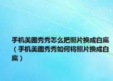 手機美圖秀秀怎么把照片換成白底（手機美圖秀秀如何將照片換成白底）