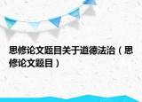 思修論文題目關(guān)于道德法治（思修論文題目）