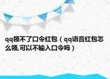 qq領不了口令紅包（qq語音紅包怎么領,可以不輸入口令嗎）