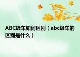 ABC級車如何區(qū)別（abc級車的區(qū)別是什么）