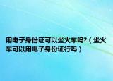 用電子身份證可以坐火車嗎?（坐火車可以用電子身份證行嗎）