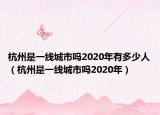 杭州是一線城市嗎2020年有多少人（杭州是一線城市嗎2020年）