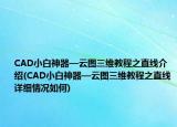 CAD小白神器—云圖三維教程之直線介紹(CAD小白神器—云圖三維教程之直線詳細情況如何)