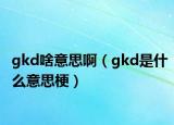 gkd啥意思啊（gkd是什么意思梗）