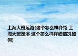 上海大班足浴(這個怎么樣介紹 上海大班足浴 這個怎么樣詳細(xì)情況如何)