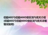 佳能60D與佳能600D的區(qū)別與優(yōu)劣介紹(佳能60D與佳能600D的區(qū)別與優(yōu)劣詳細(xì)情況如何)