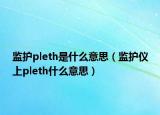 監(jiān)護(hù)pleth是什么意思（監(jiān)護(hù)儀上pleth什么意思）