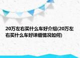 20萬左右買什么車好介紹(20萬左右買什么車好詳細(xì)情況如何)