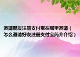 邀請朋友注冊支付寶在哪里邀請（怎么邀請好友注冊支付寶簡介介紹）