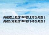 高速路上超速10%以上怎么處理（高速公路超速10%以下怎么處理）