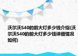 沃爾沃S40的前大燈多少錢介紹(沃爾沃S40的前大燈多少錢詳細情況如何)