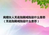 離婚女人無名指戴戒指是什么意思（無名指戴戒指是什么意思）