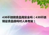 430不銹鋼食品用安全嗎（430不銹鋼是食品級(jí)嗎對(duì)人體有害）