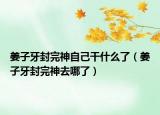 姜子牙封完神自己干什么了（姜子牙封完神去哪了）