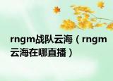 rngm戰(zhàn)隊云海（rngm云海在哪直播）