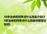 50歲業(yè)余時(shí)間學(xué)點(diǎn)什么技能介紹(50歲業(yè)余時(shí)間學(xué)點(diǎn)什么技能詳細(xì)情況如何)