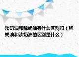 淡奶油和稀奶油有什么區(qū)別嗎（稀奶油和淡奶油的區(qū)別是什么）